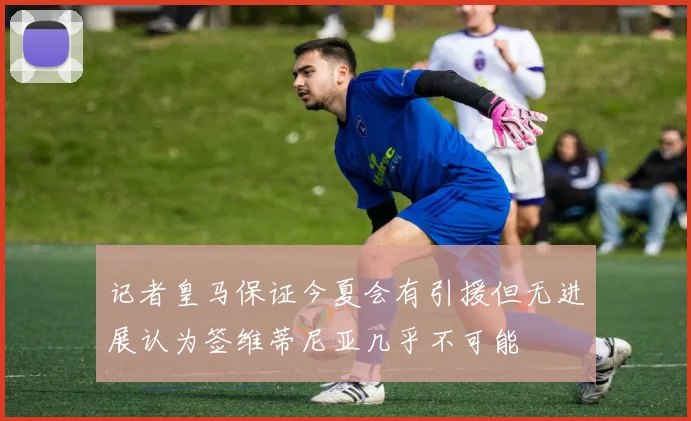 记者皇马保证今夏会有引援但无进展认为签维蒂尼亚几乎不可能