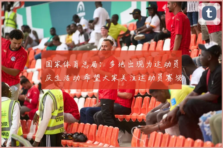 国家体育总局：多地出现为运动员庆生活动 希望大家关注运动员赛场表现
