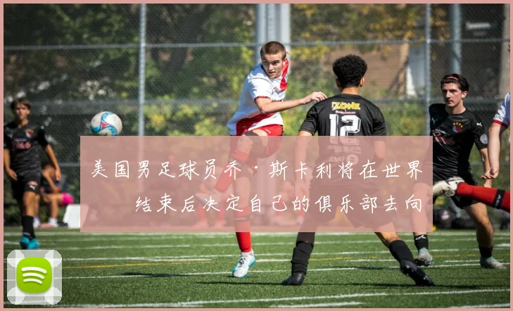 美国男足球员乔·斯卡利将在世界杯结束后决定自己的俱乐部去向