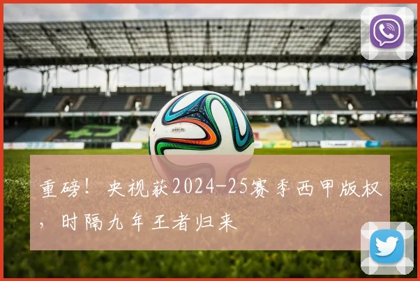 重磅！央视获2024-25赛季西甲版权，时隔九年王者归来