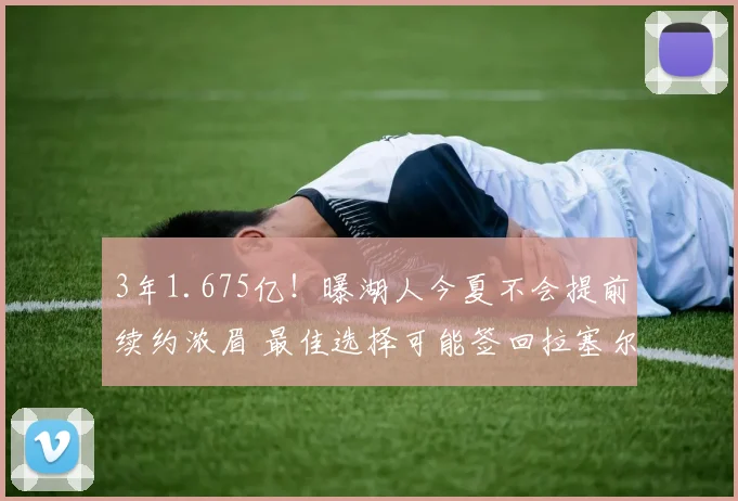 3年1.675亿！曝湖人今夏不会提前续约浓眉 最佳选择可能签回拉塞尔