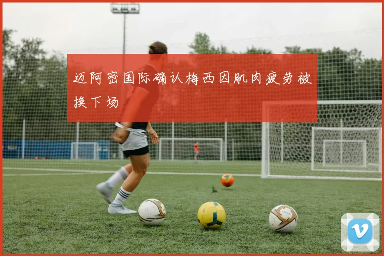 迈阿密国际确认梅西因肌肉疲劳被换下场