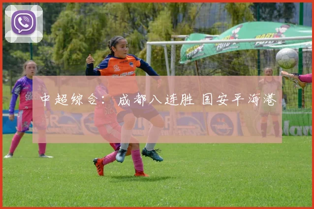 中超综合：成都八连胜 国安平海港