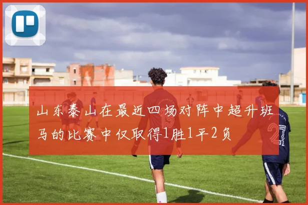 山东泰山在最近四场对阵中超升班马的比赛中仅取得1胜1平2负