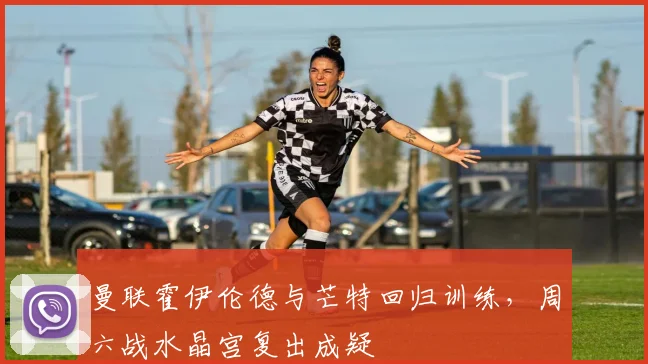 曼联霍伊伦德与芒特回归训练，周六战水晶宫复出成疑