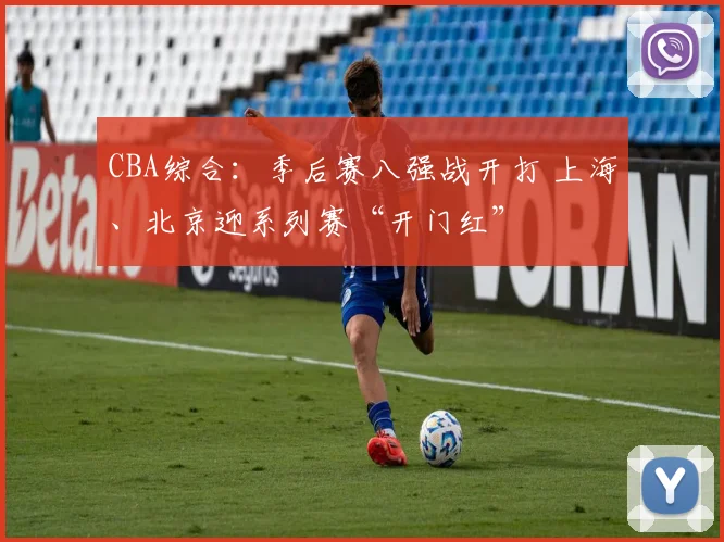 CBA综合：季后赛八强战开打 上海、北京迎系列赛“开门红”