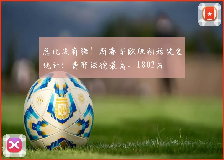 总比没有强！新赛季欧联初始奖金统计：费耶诺德最高，1802万