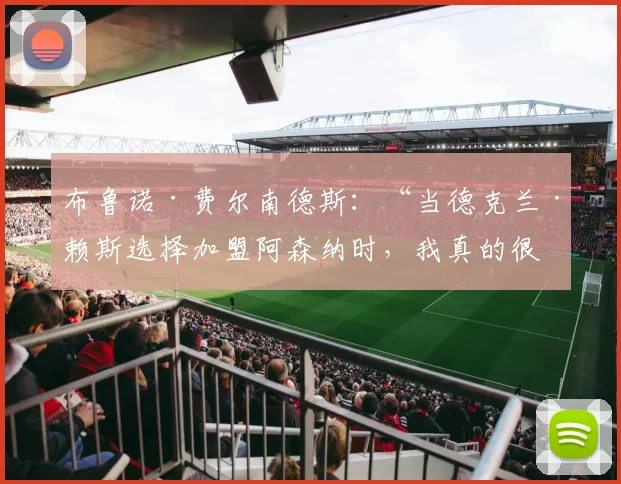 布鲁诺·费尔南德斯：“当德克兰·赖斯选择加盟阿森纳时，我真的很伤心。”