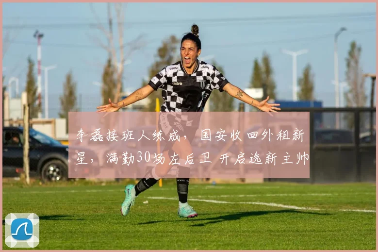 李磊接班人练成，国安收回外租新星，满勤30场左后卫 开启选新主帅
