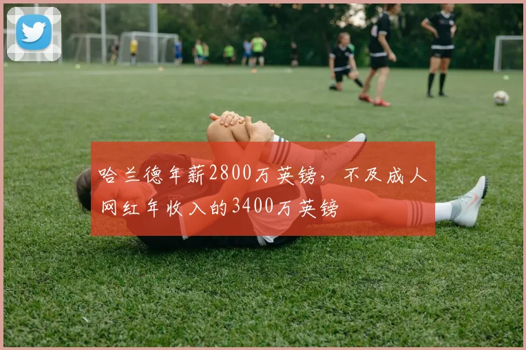 哈兰德年薪2800万英镑，不及成人网红年收入的3400万英镑