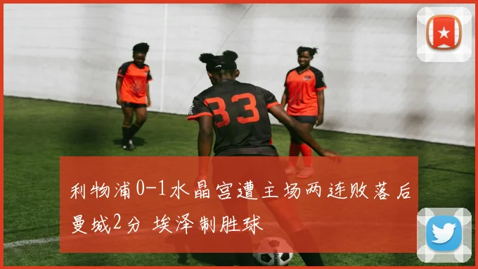 利物浦0-1水晶宫遭主场两连败落后曼城2分 埃泽制胜球
