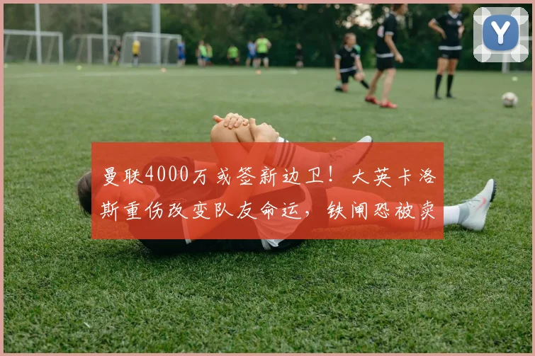 曼联4000万或签新边卫！大英卡洛斯重伤改变队友命运，铁闸恐被卖